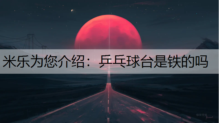 米乐为您介绍：乒乓球台是铁的吗